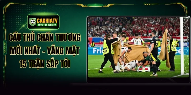 Cầu Thủ Chấn Thương Mới Nhất - Vắng Mặt 15 Trận Sắp Tới