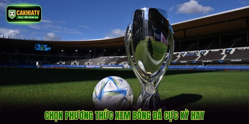 Chọn phương thức xem bóng đá cực kỳ hay