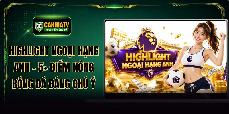 Highlight Ngoại Hạng Anh - 5+ Điểm Nóng Bóng Đá Đáng Chú Ý