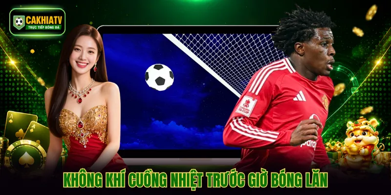 Không khí cuồng nhiệt trước giờ bóng lăn