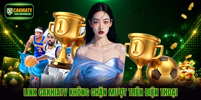 Link CakhiaTV không chặn mượt trên điện thoại