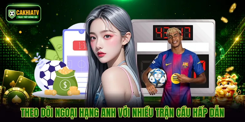 Theo dõi Ngoại hạng Anh với nhiều trận cầu hấp dẫn