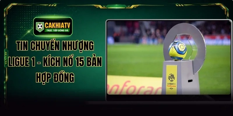 Tin Chuyển Nhượng Ligue 1 - Kích Nổ 15 Bản Hợp Đồng