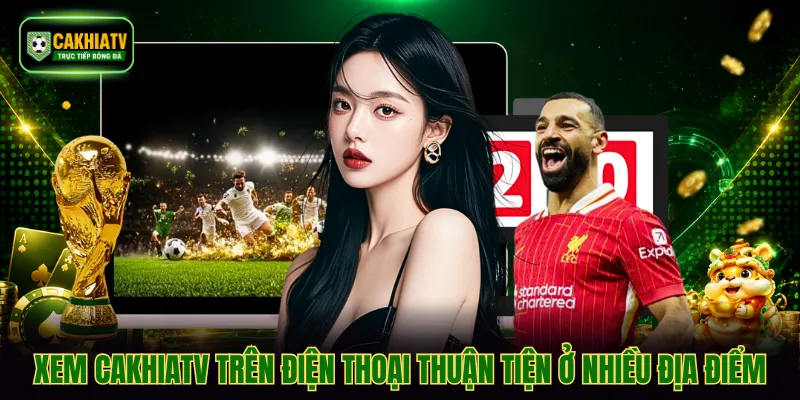 Xem CAKHIATV trên điện thoại thuận tiện ở nhiều địa điểm